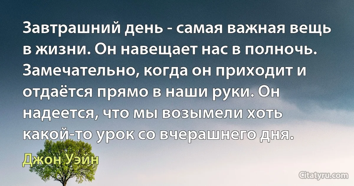 Завтрашний день - самая важная вещь в жизни. Он навещает нас в полночь. Замечательно, когда он приходит и отдаётся прямо в наши руки. Он надеется, что мы возымели хоть какой-то урок со вчерашнего дня. (Джон Уэйн)