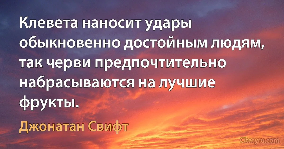 Клевета наносит удары обыкновенно достойным людям, так черви предпочтительно набрасываются на лучшие фрукты. (Джонатан Свифт)