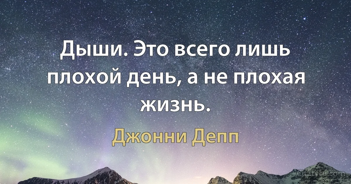 Дыши. Это всего лишь плохой день, а не плохая жизнь. (Джонни Депп)