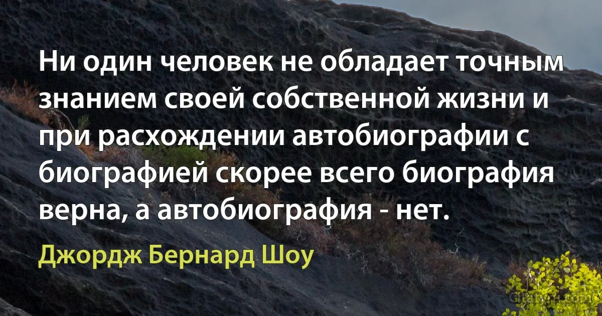 Ни один человек не обладает точным знанием своей собственной жизни и при расхождении автобиографии с биографией скорее всего биография верна, а автобиография - нет. (Джордж Бернард Шоу)