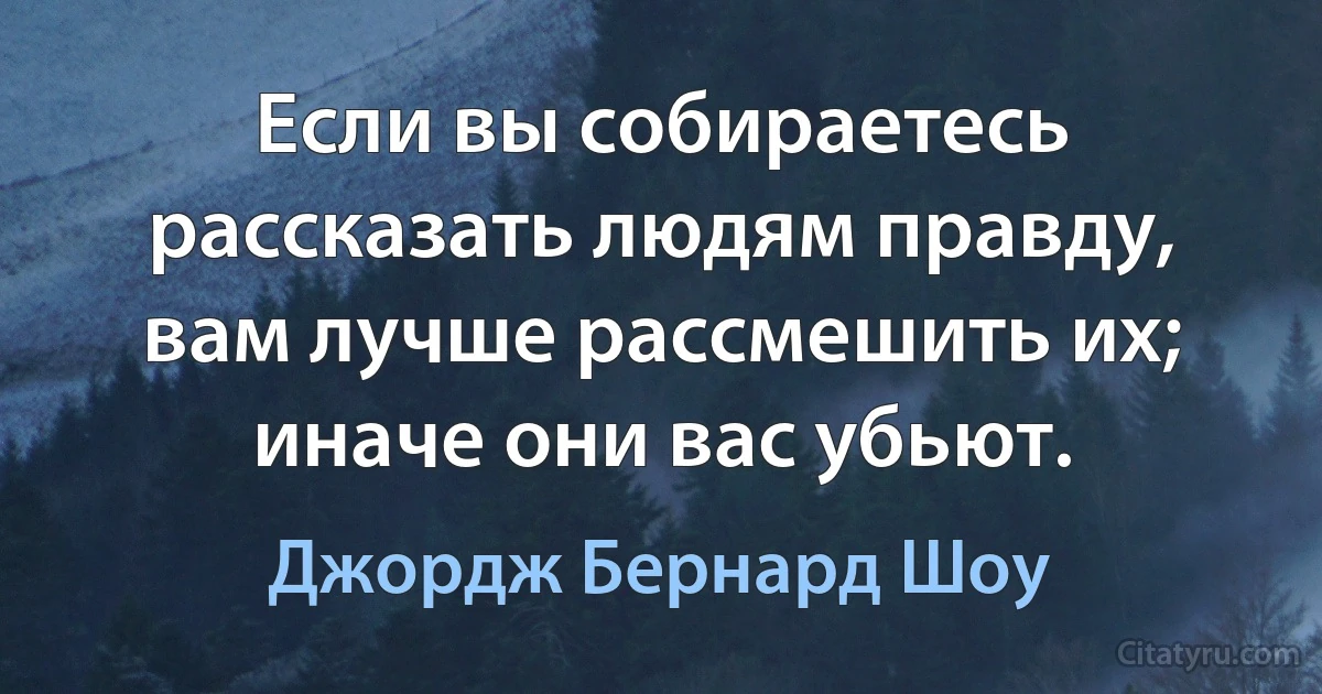 Если вы собираетесь рассказать людям правду, вам лучше рассмешить их; иначе они вас убьют. (Джордж Бернард Шоу)