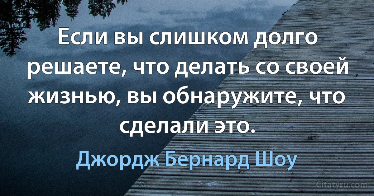 Если вы слишком долго решаете, что делать со своей жизнью, вы обнаружите, что сделали это. (Джордж Бернард Шоу)