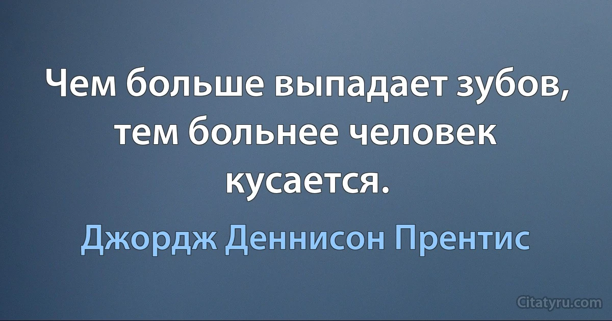 Чем больше выпадает зубов, тем больнее человек кусается. (Джордж Деннисон Прентис)