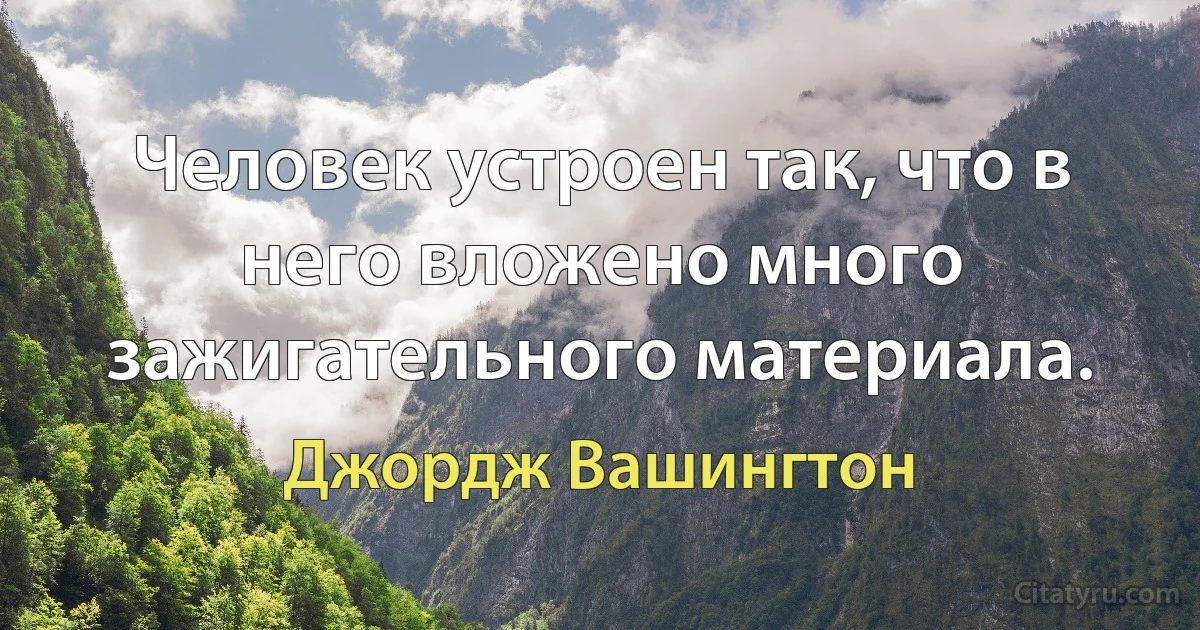 Человек устроен так, что в него вложено много зажигательного материала. (Джордж Вашингтон)