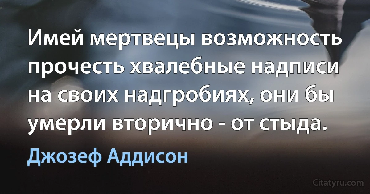 Имей мертвецы возможность прочесть хвалебные надписи на своих надгробиях, они бы умерли вторично - от стыда. (Джозеф Аддисон)