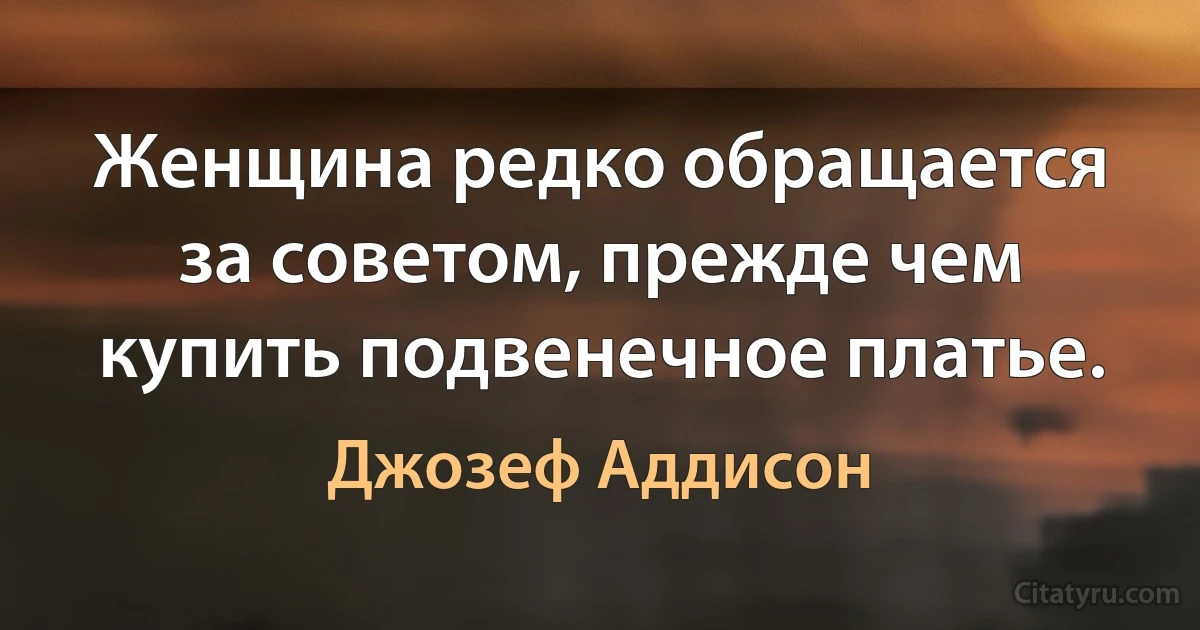 Женщина редко обращается за советом, прежде чем купить подвенечное платье. (Джозеф Аддисон)