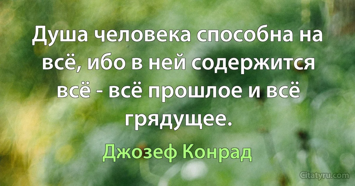 Душа человека способна на всё, ибо в ней содержится всё - всё прошлое и всё грядущее. (Джозеф Конрад)