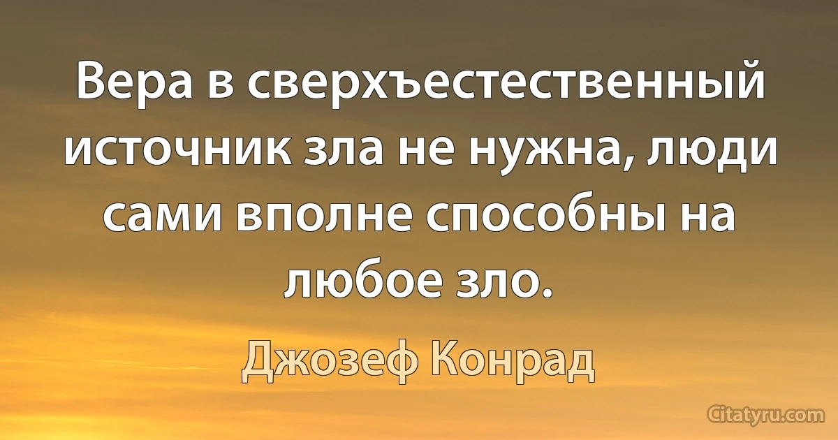 Вера в сверхъестественный источник зла не нужна, люди сами вполне способны на любое зло. (Джозеф Конрад)