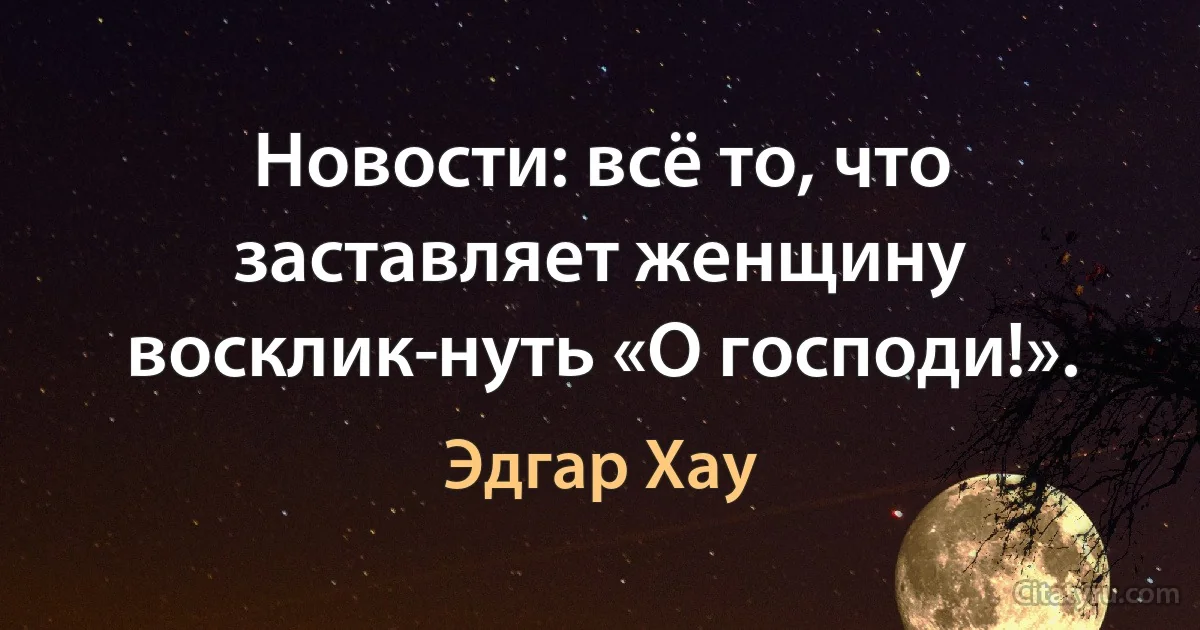 Новости: всё то, что заставляет женщину восклик­нуть «О господи!». (Эдгар Хау)