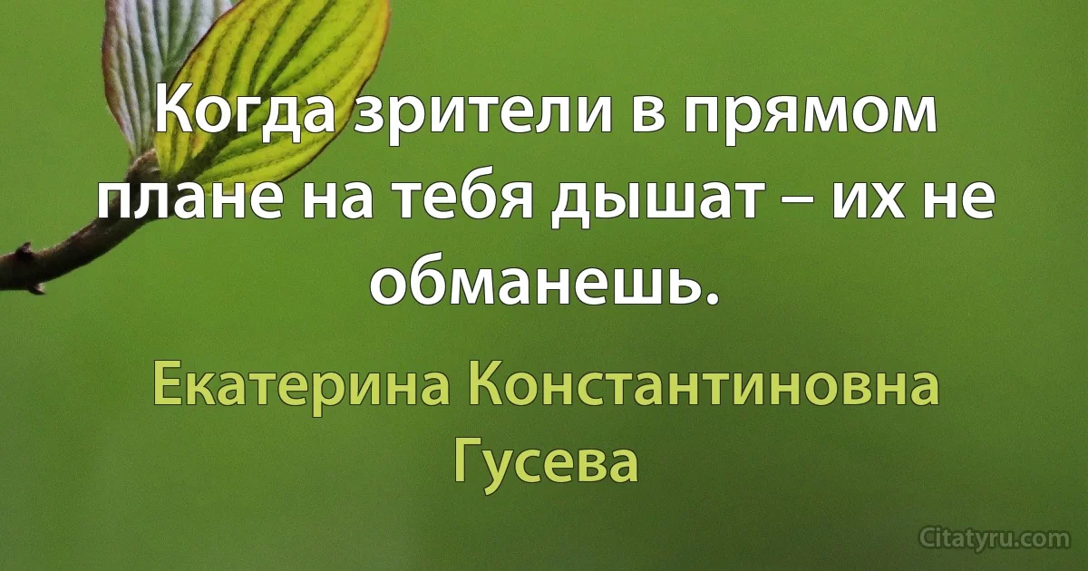 Когда зрители в прямом плане на тебя дышат – их не обманешь. (Екатерина Константиновна Гусева)