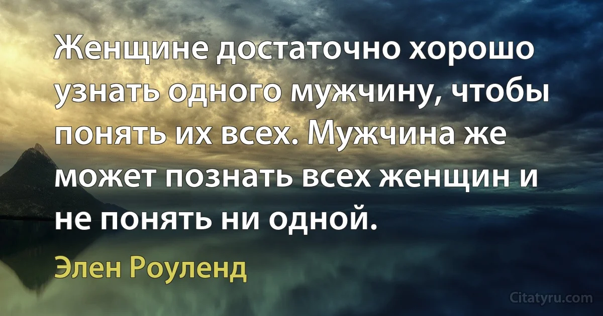 Женщине достаточно хорошо узнать одного мужчину, чтобы понять их всех. Мужчина же может познать всех женщин и не понять ни одной. (Элен Роуленд)