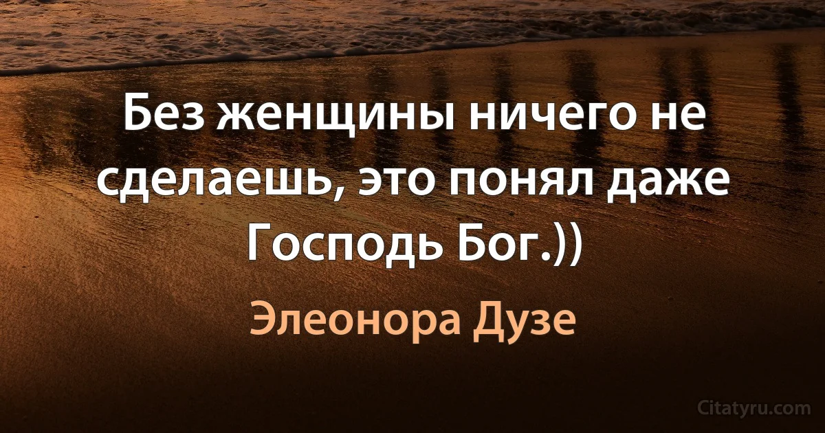 Без женщины ничего не сделаешь, это понял даже Господь Бог.)) (Элеонора Дузе)