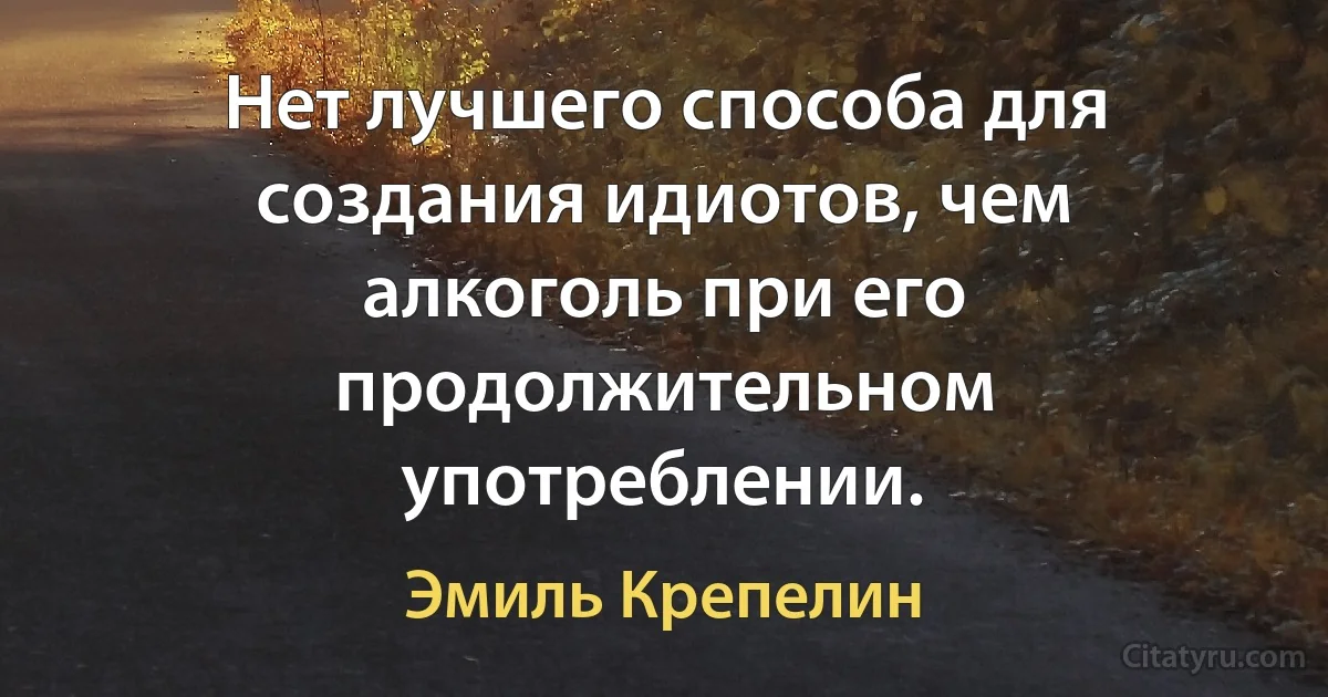 Нет лучшего способа для создания идиотов, чем алкоголь при его продолжительном употреблении. (Эмиль Крепелин)