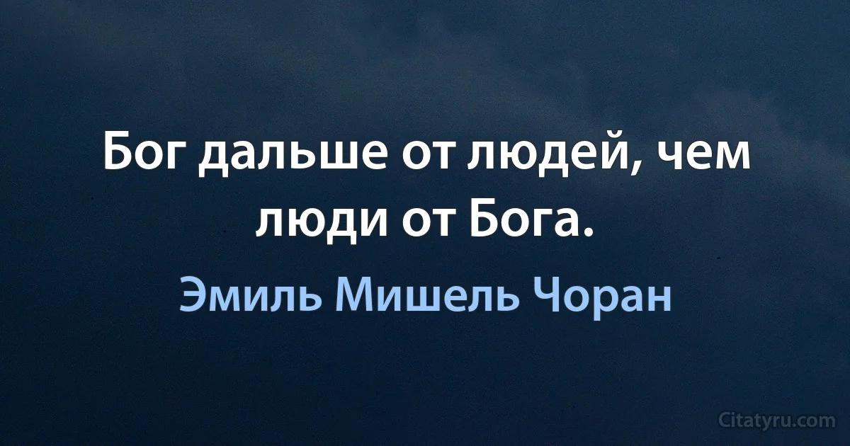 Бог дальше от людей, чем люди от Бога. (Эмиль Мишель Чоран)