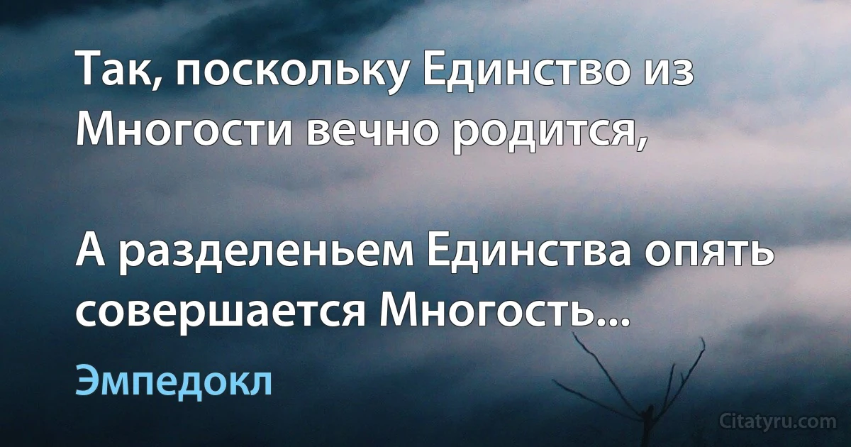 Так, поскольку Единство из Многости вечно родится,

А разделеньем Единства опять совершается Многость... (Эмпедокл)