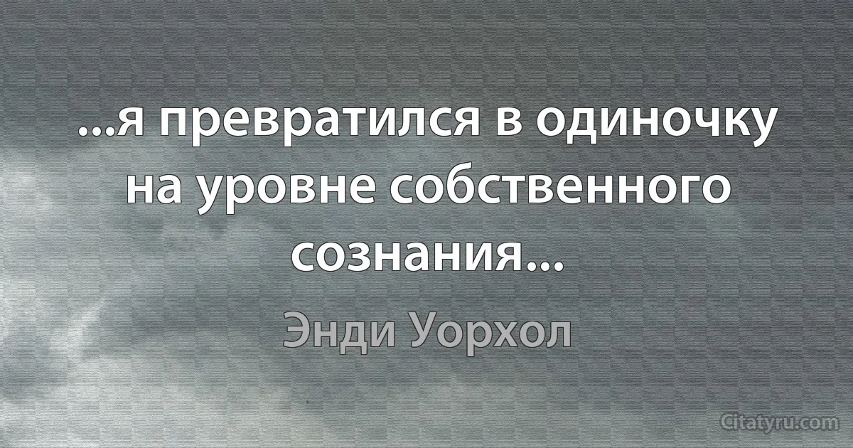 ...я превратился в одиночку на уровне собственного сознания... (Энди Уорхол)