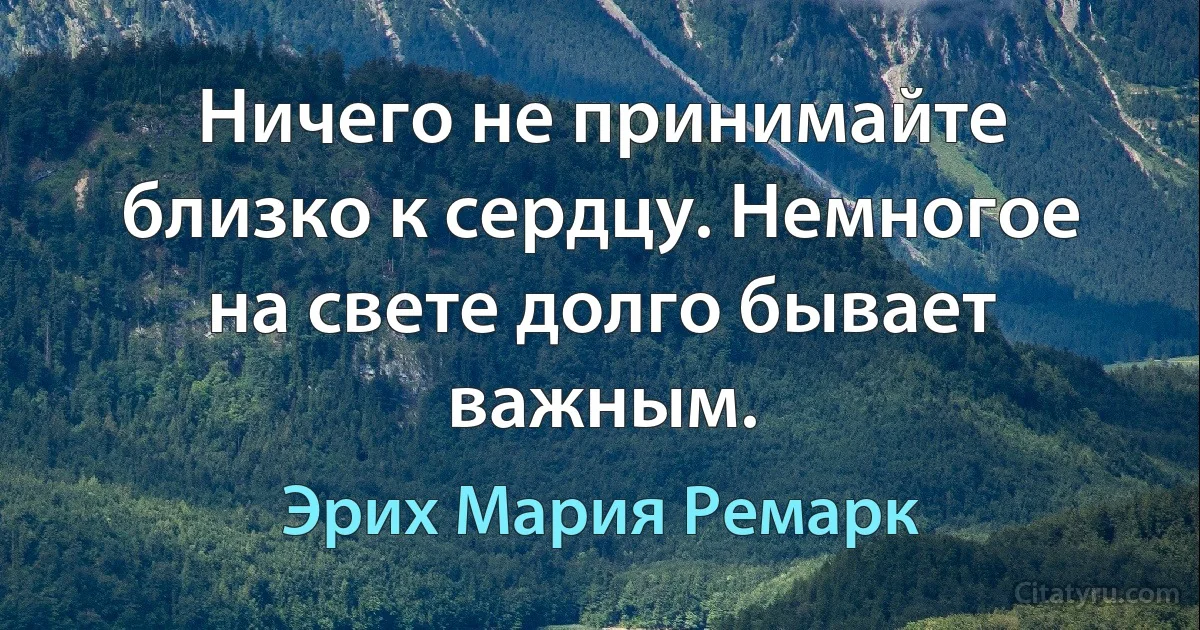 Ничего не принимайте близко к сердцу. Немногое на свете долго бывает важным. (Эрих Мария Ремарк)