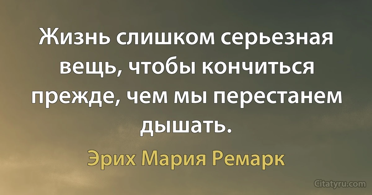 Жизнь слишком серьезная вещь, чтобы кончиться прежде, чем мы перестанем дышать. (Эрих Мария Ремарк)