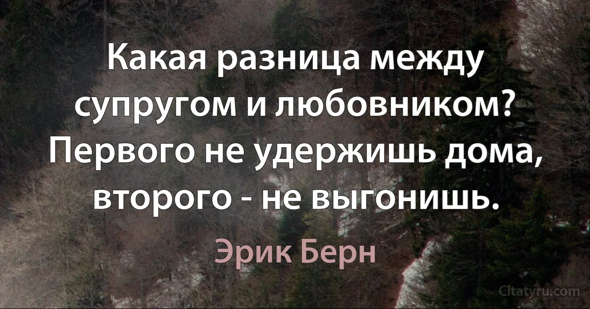 Какая разница между супругом и любовником? Первого не удержишь дома, второго - не выгонишь. (Эрик Берн)