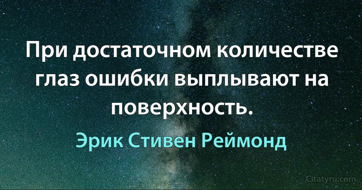 При достаточном количестве глаз ошибки выплывают на поверхность. (Эрик Стивен Реймонд)