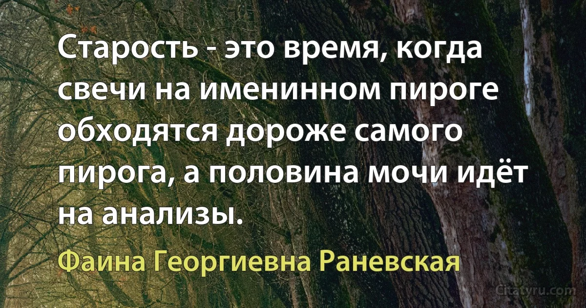 Старость - это время, когда свечи на именинном пироге обходятся дороже самого пирога, а половина мочи идёт на анализы. (Фаина Георгиевна Раневская)