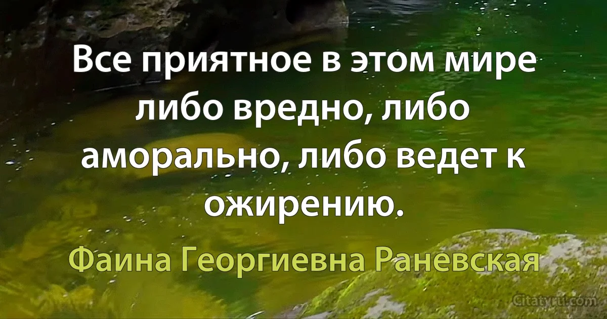 Все приятное в этом мире либо вредно, либо аморально, либо ведет к ожирению. (Фаина Георгиевна Раневская)