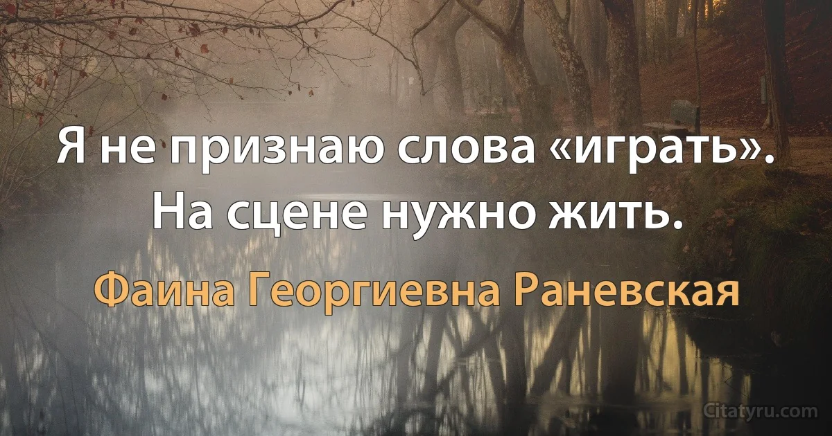 Я не признаю слова «играть». На сцене нужно жить. (Фаина Георгиевна Раневская)