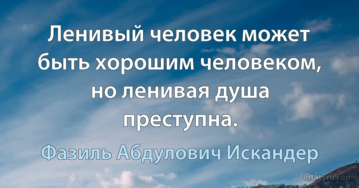 Ленивый человек может быть хорошим человеком, но ленивая душа преступна. (Фазиль Абдулович Искандер)