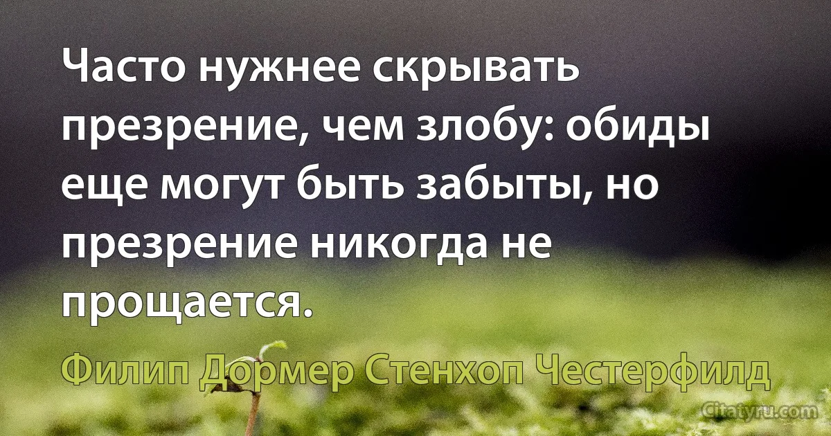 Часто нужнее скрывать презрение, чем злобу: обиды еще могут быть забыты, но презрение никогда не прощается. (Филип Дормер Стенхоп Честерфилд)