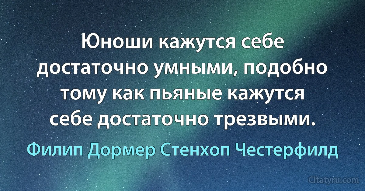 Юноши кажутся себе достаточно умными, подобно тому как пьяные кажутся себе достаточно трезвыми. (Филип Дормер Стенхоп Честерфилд)