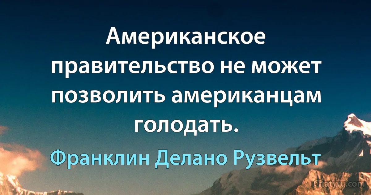 Американское правительство не может позволить американцам голодать. (Франклин Делано Рузвельт)