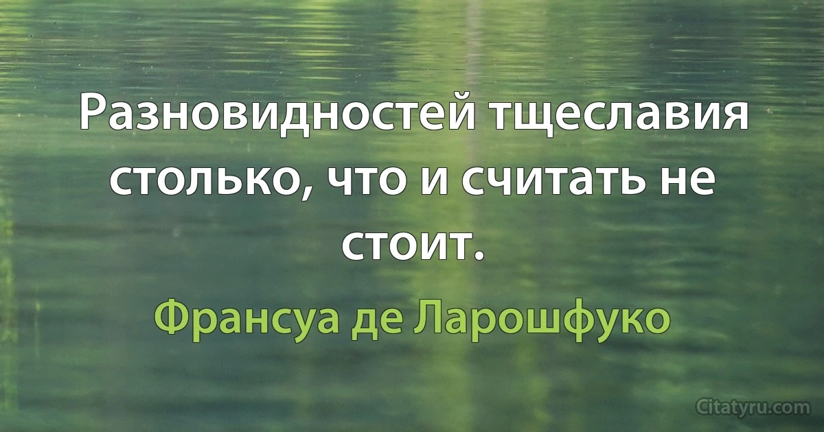 Разновидностей тщеславия столько, что и считать не стоит. (Франсуа де Ларошфуко)