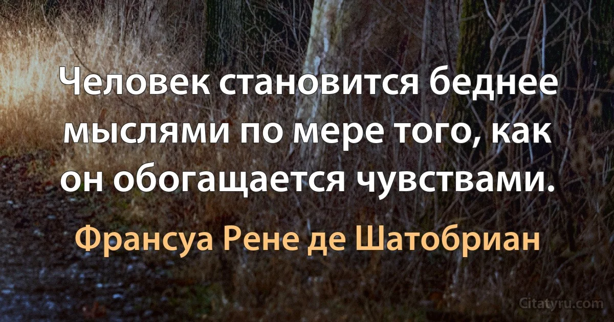 Человек становится беднее мыслями по мере того, как он обогащается чувствами. (Франсуа Рене де Шатобриан)