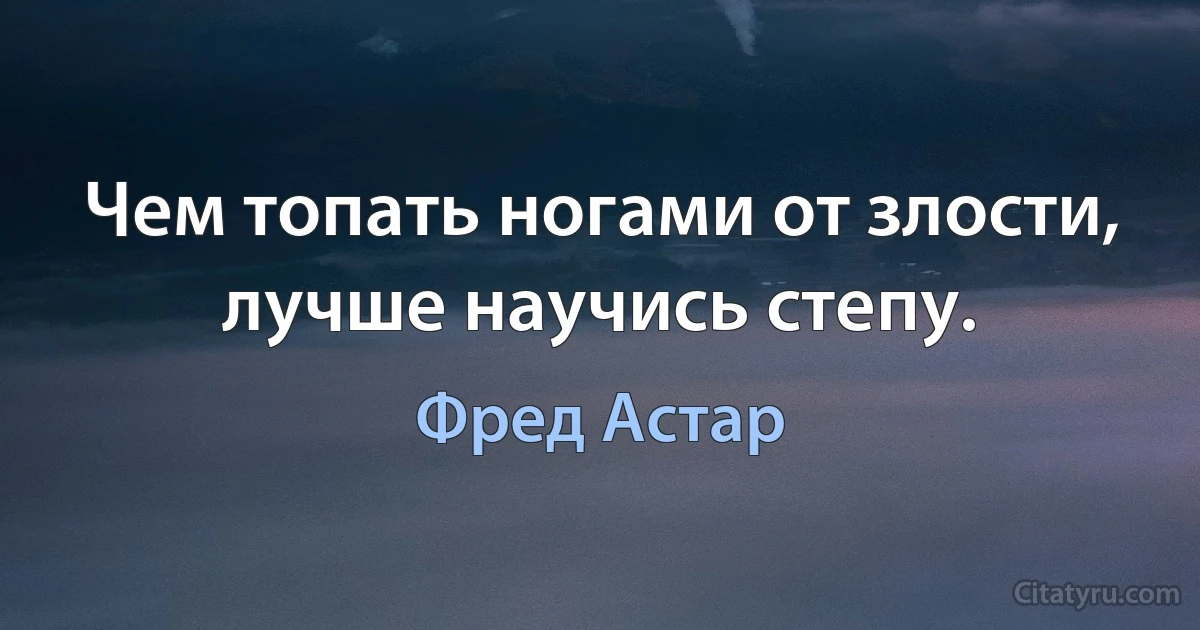 Чем топать ногами от злости, лучше научись степу. (Фред Астар)