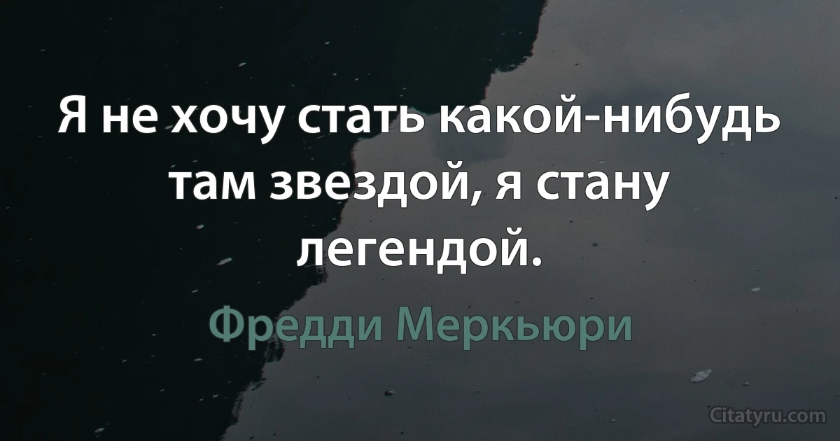 Я не хочу стать какой-нибудь там звездой, я стану легендой. (Фредди Меркьюри)