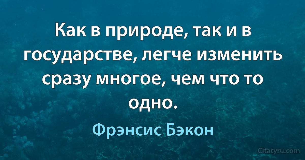 Как в природе, так и в государстве, легче изменить сразу многое, чем что то одно. (Фрэнсис Бэкон)