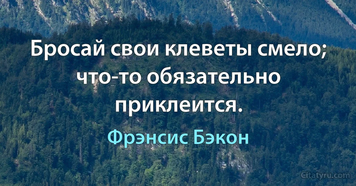 Бросай свои клеветы смело; что-то обязательно приклеится. (Фрэнсис Бэкон)