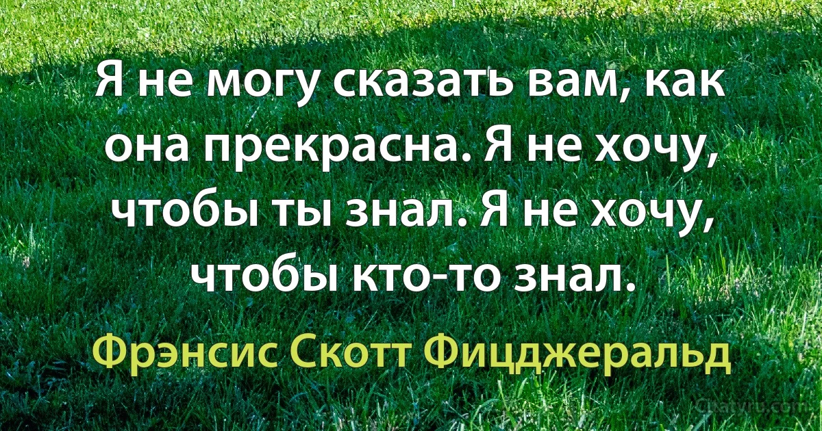 Я не могу сказать вам, как она прекрасна. Я не хочу, чтобы ты знал. Я не хочу, чтобы кто-то знал. (Фрэнсис Скотт Фицджеральд)