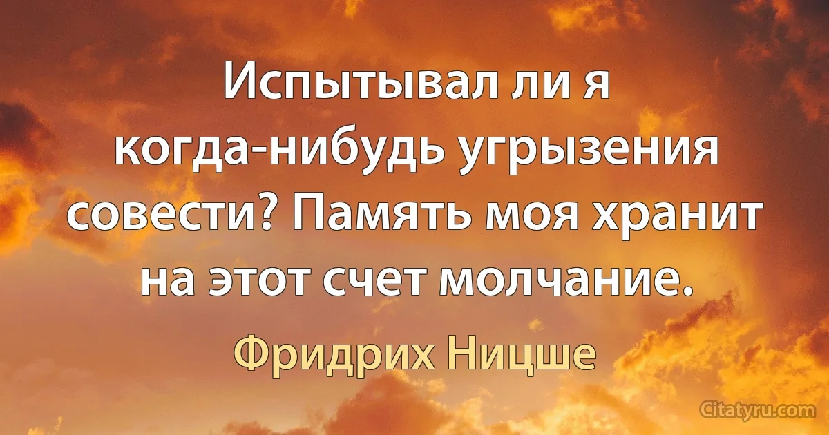 Испытывал ли я когда-нибудь угрызения совести? Память моя хранит на этот счет молчание. (Фридрих Ницше)