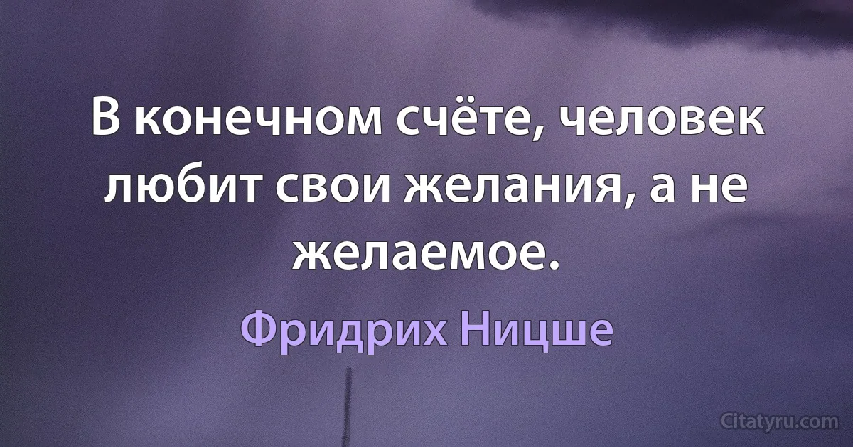 В конечном счёте, человек любит свои желания, а не желаемое. (Фридрих Ницше)