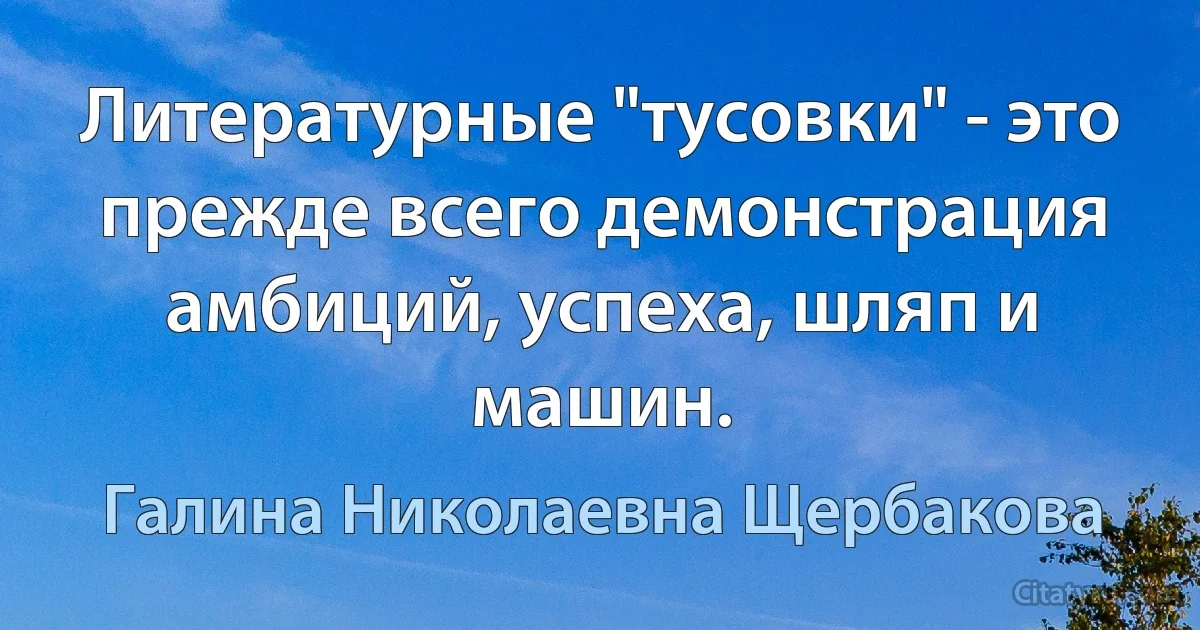 Литературные "тусовки" - это прежде всего демонстрация амбиций, успеха, шляп и машин. (Галина Николаевна Щербакова)