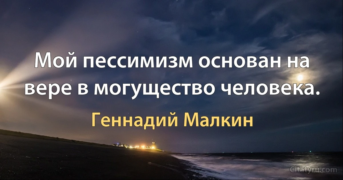 Мой пессимизм основан на вере в могущество человека. (Геннадий Малкин)