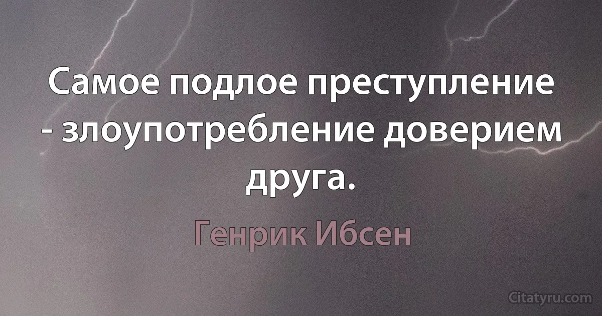 Самое подлое преступление - злоупотребление доверием друга. (Генрик Ибсен)