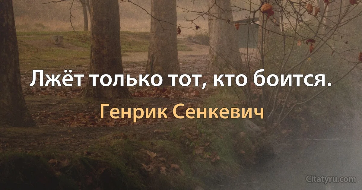 Лжёт только тот, кто боится. (Генрик Сенкевич)