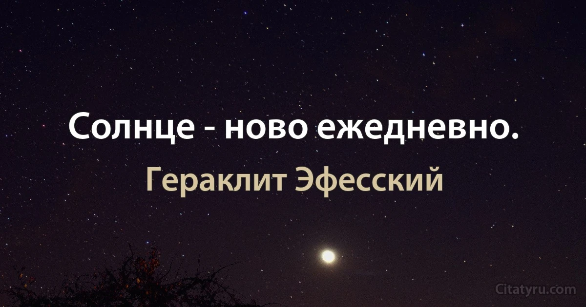 Солнце - ново ежедневно. (Гераклит Эфесский)