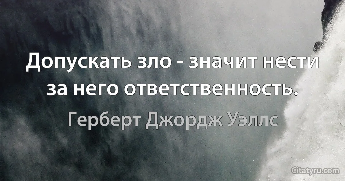 Допускать зло - значит нести за него ответственность. (Герберт Джордж Уэллс)