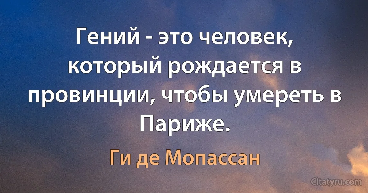 Гений - это человек, который рождается в провинции, чтобы умереть в Париже. (Ги де Мопассан)