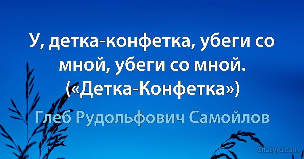 У, детка-конфетка, убеги со мной, убеги со мной. («Детка-Конфетка») (Глеб Рудольфович Самойлов)