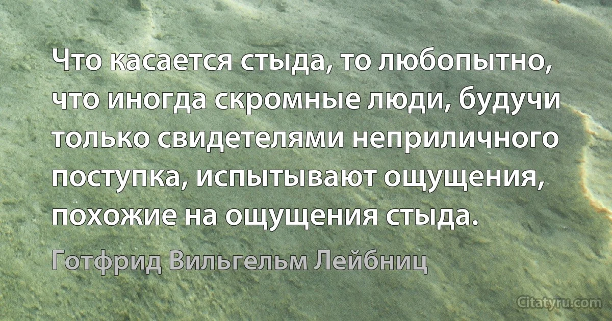 Что касается стыда, то любопытно, что иногда скромные люди, будучи только свидетелями неприличного поступка, испытывают ощущения, похожие на ощущения стыда. (Готфрид Вильгельм Лейбниц)