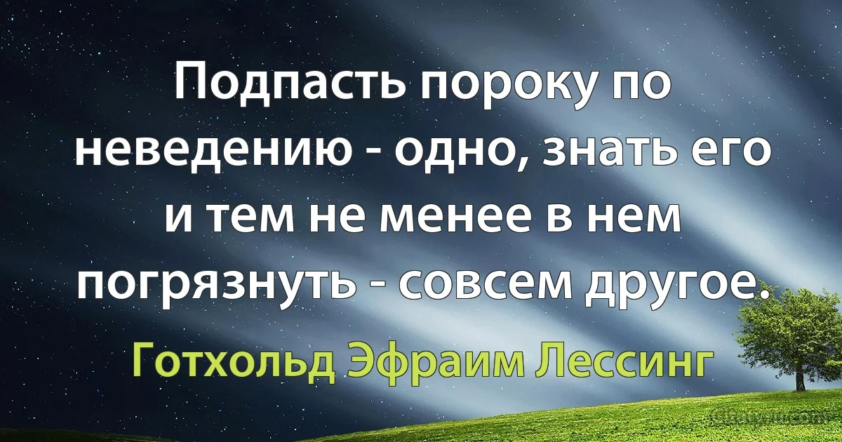 Подпасть пороку по неведению - одно, знать его и тем не менее в нем погрязнуть - совсем другое. (Готхольд Эфраим Лессинг)